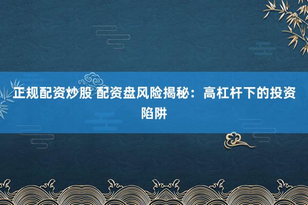 正规配资炒股 配资盘风险揭秘：高杠杆下的投资陷阱