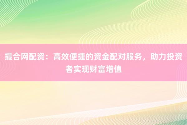 撮合网配资:高效便捷的资金配对服务,助力投资者实现财富增值