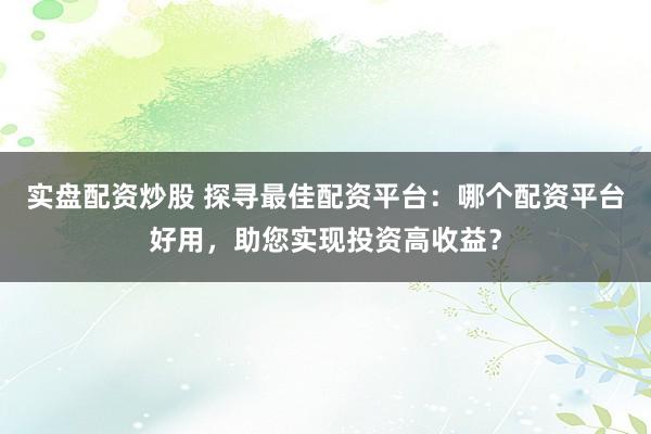 实盘配资炒股 探寻最佳配资平台：哪个配资平台好用，助您实现投资高收益？