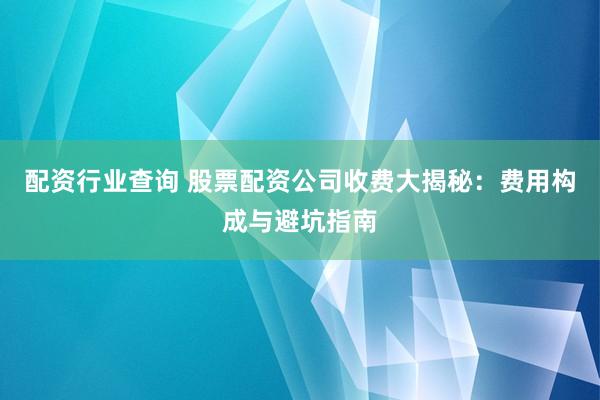 配资行业查询 股票配资公司收费大揭秘:费用构成与避坑指南