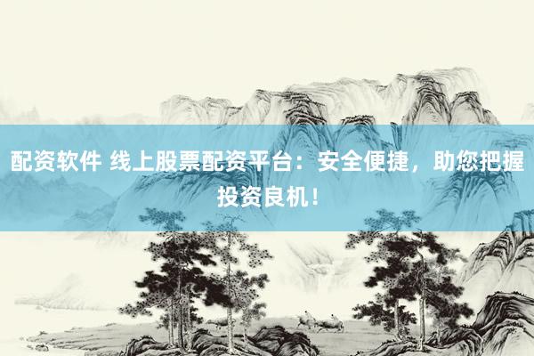 配资软件 线上股票配资平台：安全便捷，助您把握投资良机！