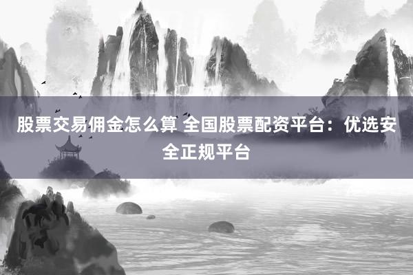 股票交易佣金怎么算 全国股票配资平台：优选安全正规平台