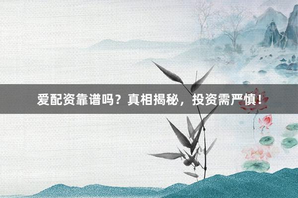 爱配资靠谱吗？真相揭秘，投资需严慎！