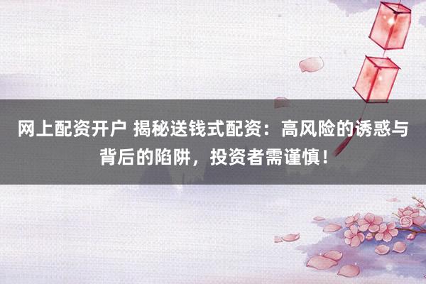 网上配资开户 揭秘送钱式配资:高风险的诱惑与背后的陷阱,投资者需谨慎!