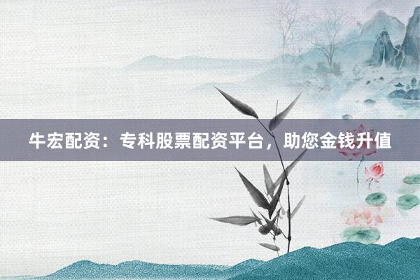 牛宏配资:专科股票配资平台,助您金钱升值