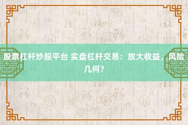 股票杠杆炒股平台 实盘杠杆交易：放大收益，风险几何？