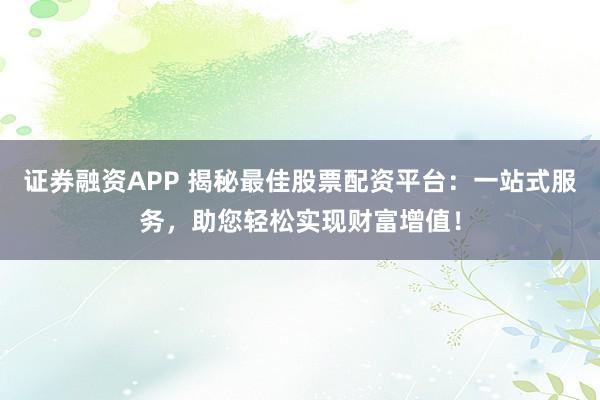 证券融资APP 揭秘最佳股票配资平台：一站式服务，助您轻松实现财富增值！