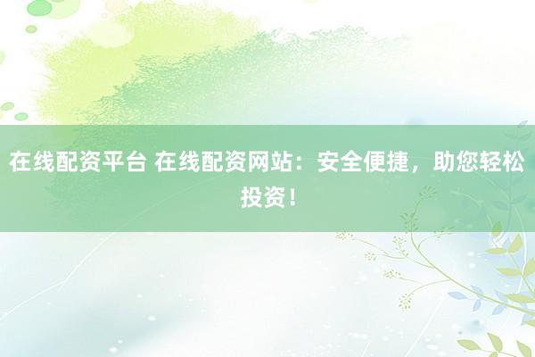 在线配资平台 在线配资网站：安全便捷，助您轻松投资！