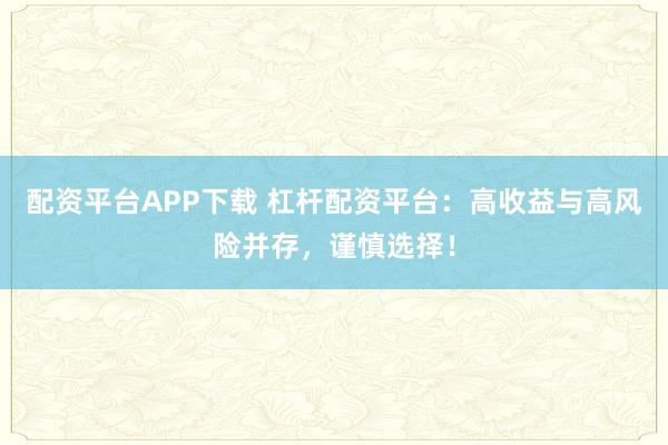 配资平台APP下载 杠杆配资平台：高收益与高风险并存，谨慎选择！