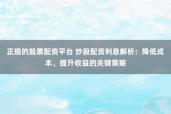 正规的股票配资平台 炒股配资利息解析：降低成本、提升收益的关键策略