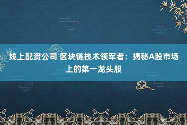 线上配资公司 区块链技术领军者:揭秘A股市场上的第一龙头股