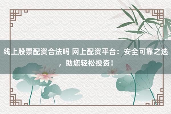 线上股票配资合法吗 网上配资平台:安全可靠之选,助您轻松投资!