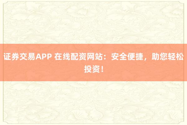 证券交易APP 在线配资网站：安全便捷，助您轻松投资！