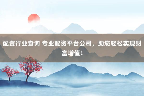 配资行业查询 专业配资平台公司,助您轻松实现财富增值!