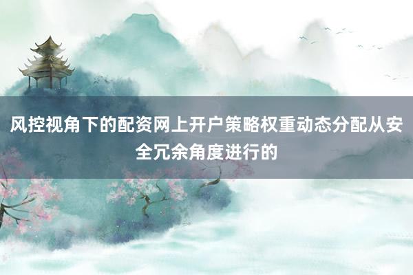 风控视角下的配资网上开户策略权重动态分配从安全冗余角度进行的