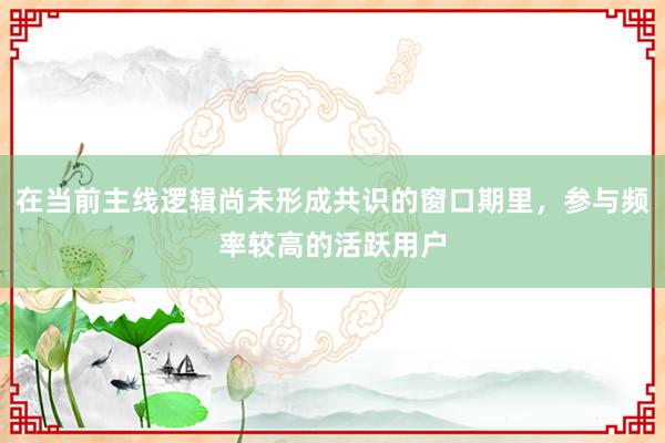 在当前主线逻辑尚未形成共识的窗口期里，参与频率较高的活跃用户