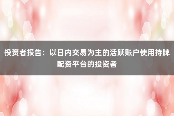投资者报告:以日内交易为主的活跃账户使用持牌配资平台的投资者