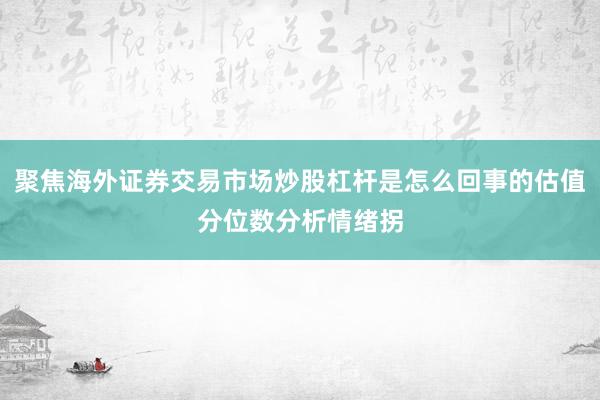 聚焦海外证券交易市场炒股杠杆是怎么回事的估值分位数分析情绪拐