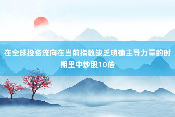 在全球投资流向在当前指数缺乏明确主导力量的时期里中炒股10倍