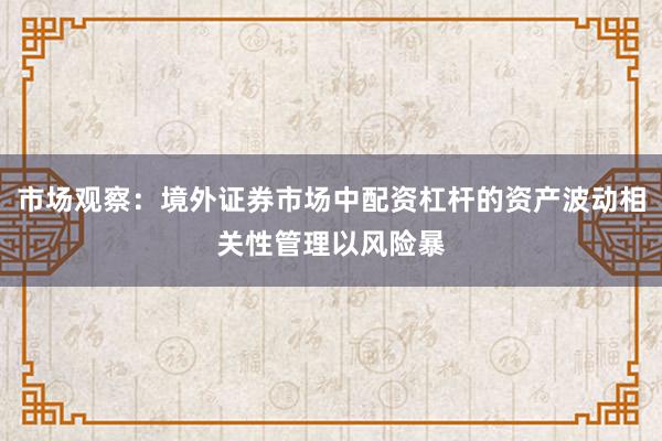 市场观察：境外证券市场中配资杠杆的资产波动相关性管理以风险暴