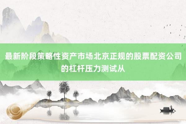 最新阶段策略性资产市场北京正规的股票配资公司的杠杆压力测试从