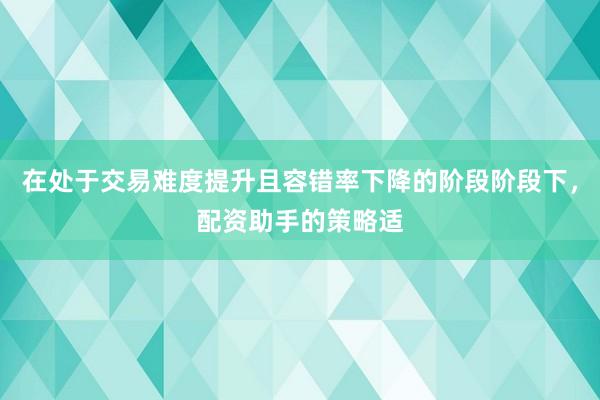 在处于交易难度提升且容错率下降的阶段阶段下，配资助手的策略适