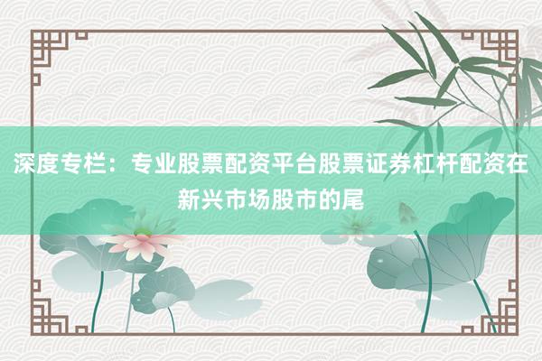 深度专栏：专业股票配资平台股票证券杠杆配资在新兴市场股市的尾