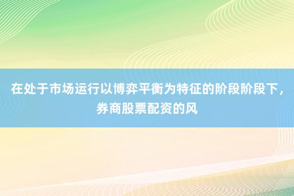 在处于市场运行以博弈平衡为特征的阶段阶段下,券商股票配资的风