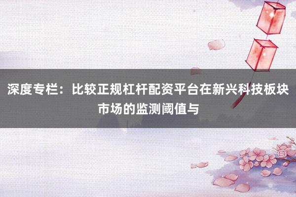 深度专栏：比较正规杠杆配资平台在新兴科技板块市场的监测阈值与
