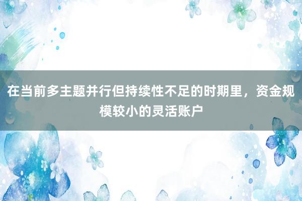 在当前多主题并行但持续性不足的时期里，资金规模较小的灵活账户
