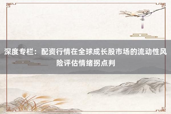 深度专栏：配资行情在全球成长股市场的流动性风险评估情绪拐点判