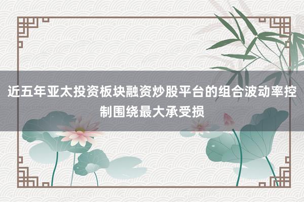近五年亚太投资板块融资炒股平台的组合波动率控制围绕最大承受损