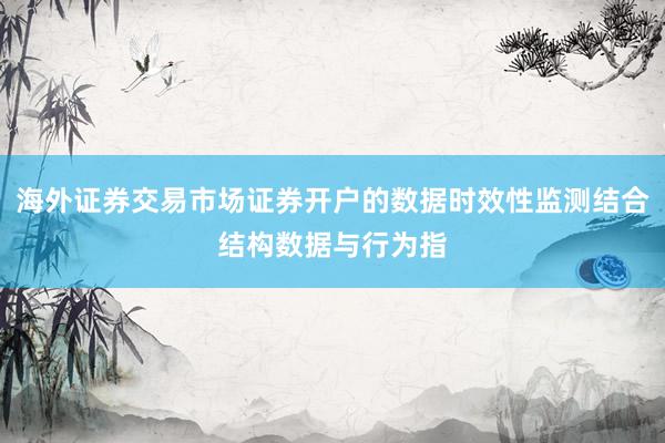海外证券交易市场证券开户的数据时效性监测结合结构数据与行为指