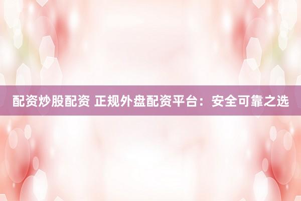 配资炒股配资 正规外盘配资平台：安全可靠之选