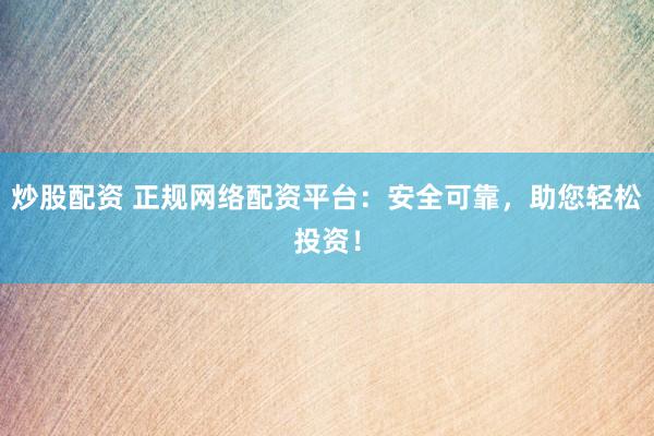 炒股配资 正规网络配资平台：安全可靠，助您轻松投资！
