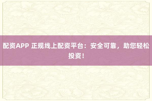 配资APP 正规线上配资平台：安全可靠，助您轻松投资！