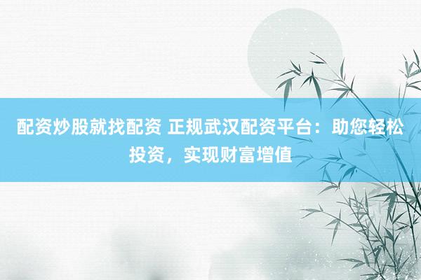 配资炒股就找配资 正规武汉配资平台：助您轻松投资，实现财富增值