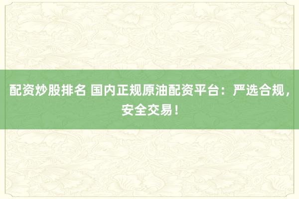 配资炒股排名 国内正规原油配资平台:严选合规,安全交易!