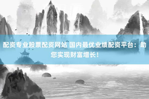 配资专业股票配资网站 国内最优业绩配资平台：助您实现财富增长！