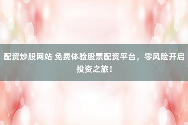 配资炒股网站 免费体验股票配资平台，零风险开启投资之旅！