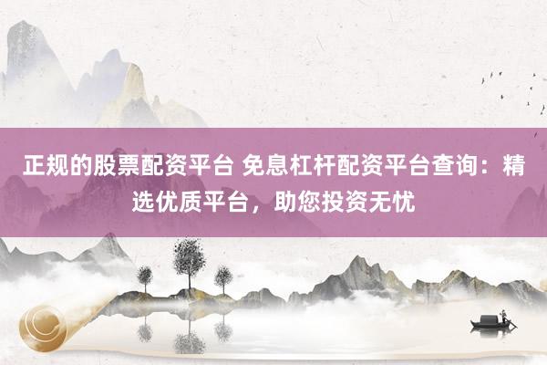 正规的股票配资平台 免息杠杆配资平台查询：精选优质平台，助您投资无忧
