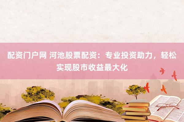 配资门户网 河池股票配资：专业投资助力，轻松实现股市收益最大化
