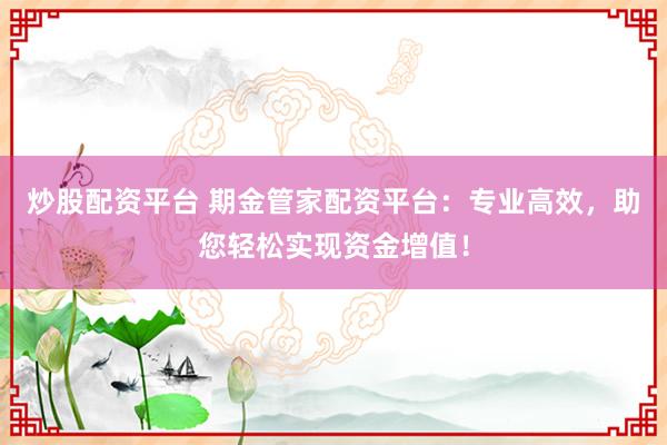 炒股配资平台 期金管家配资平台：专业高效，助您轻松实现资金增值！