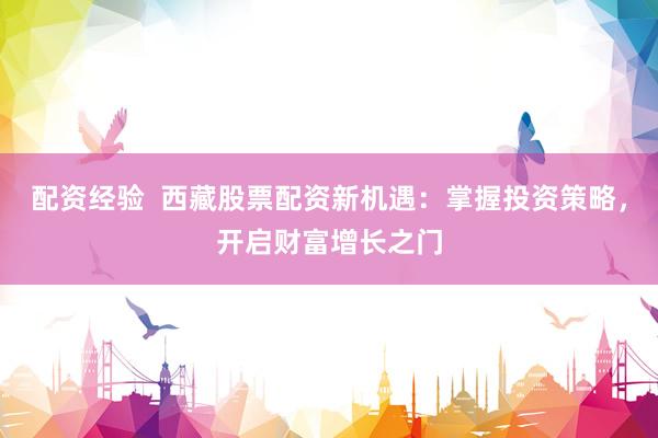 配资经验  西藏股票配资新机遇：掌握投资策略，开启财富增长之门
