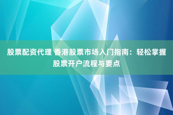 股票配资代理 香港股票市场入门指南：轻松掌握股票开户流程与要点