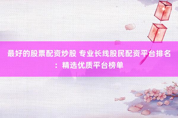 最好的股票配资炒股 专业长线股民配资平台排名：精选优质平台榜单