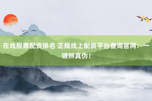 在线股票配资排名 正规线上配资平台查询官网：一键辨真伪！