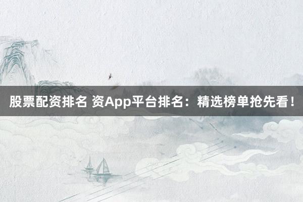 股票配资排名 资App平台排名：精选榜单抢先看！