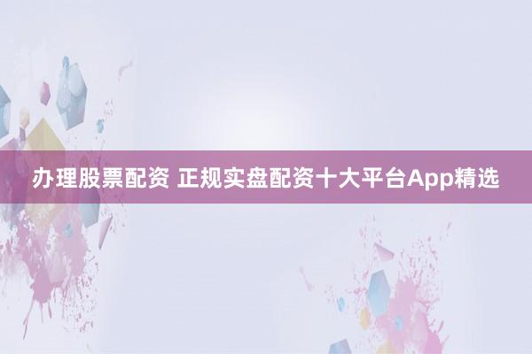 办理股票配资 正规实盘配资十大平台App精选