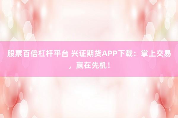 股票百倍杠杆平台 兴证期货APP下载:掌上交易,赢在先机!